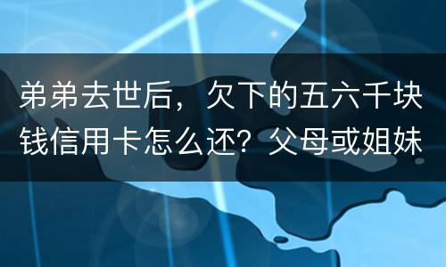 弟弟去世后，欠下的五六千块钱信用卡怎么还？父母或姐妹有法律责任一定要帮他还债吗