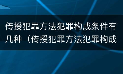 传授犯罪方法犯罪构成条件有几种（传授犯罪方法犯罪构成条件有几种情形）