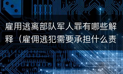 雇用逃离部队军人罪有哪些解释（雇佣逃犯需要承担什么责任）
