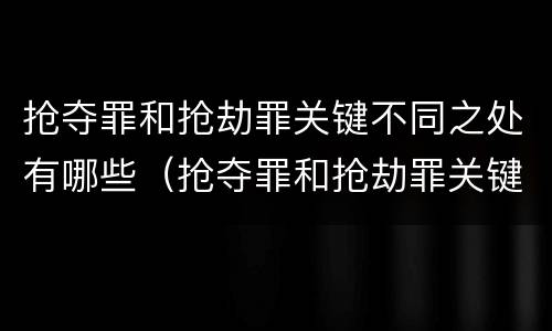 抢夺罪和抢劫罪关键不同之处有哪些（抢夺罪和抢劫罪关键不同之处有哪些区别）