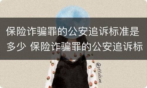 保险诈骗罪的公安追诉标准是多少 保险诈骗罪的公安追诉标准是多少钱