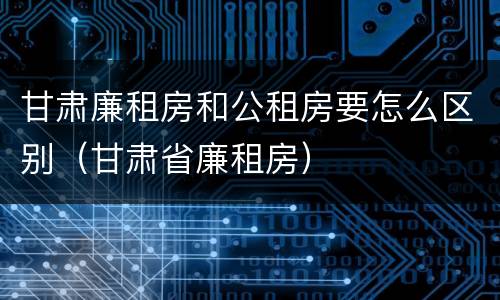 甘肃廉租房和公租房要怎么区别（甘肃省廉租房）