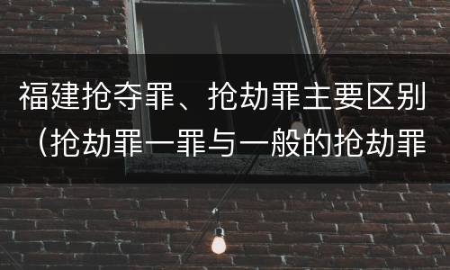 福建抢夺罪、抢劫罪主要区别（抢劫罪一罪与一般的抢劫罪区别）