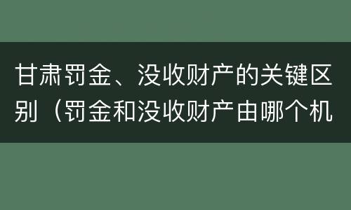 甘肃罚金、没收财产的关键区别（罚金和没收财产由哪个机关执行）