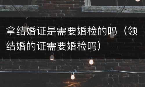拿结婚证是需要婚检的吗（领结婚的证需要婚检吗）