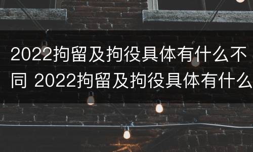 2022拘留及拘役具体有什么不同 2022拘留及拘役具体有什么不同之处