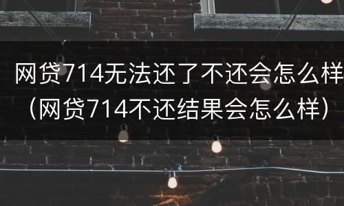 网贷714无法还了不还会怎么样（网贷714不还结果会怎么样）