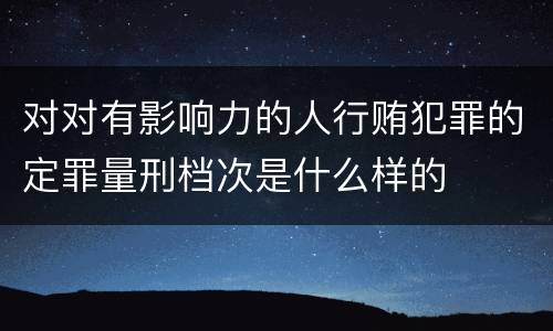 对对有影响力的人行贿犯罪的定罪量刑档次是什么样的