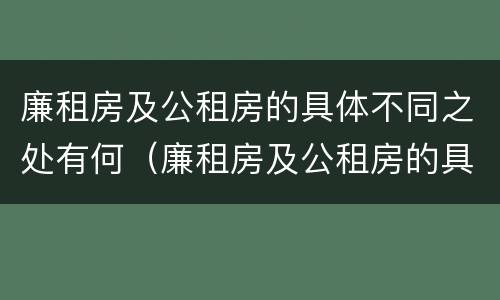 廉租房及公租房的具体不同之处有何（廉租房及公租房的具体不同之处有何特点）