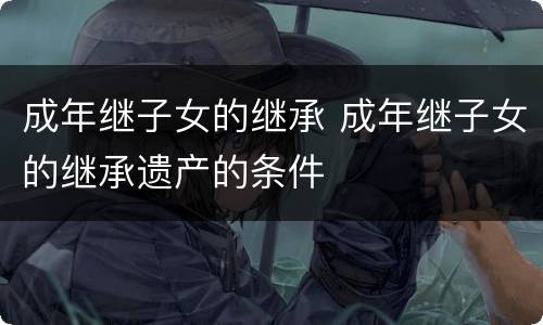 成年继子女的继承 成年继子女的继承遗产的条件