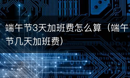 端午节3天加班费怎么算（端午节几天加班费）