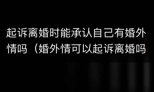 起诉离婚时能承认自己有婚外情吗（婚外情可以起诉离婚吗）