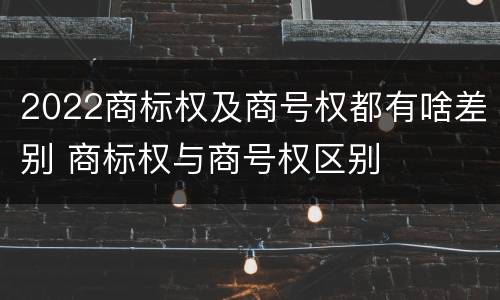 2022商标权及商号权都有啥差别 商标权与商号权区别