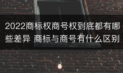 2022商标权商号权到底都有哪些差异 商标与商号有什么区别