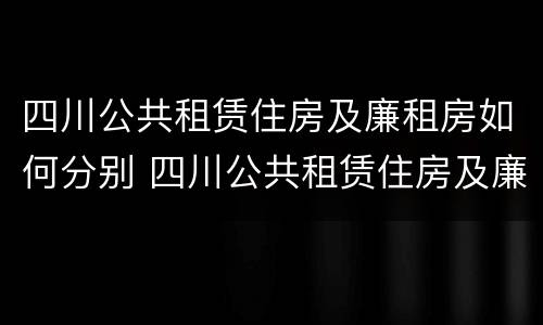 四川公共租赁住房及廉租房如何分别 四川公共租赁住房及廉租房如何分别购买