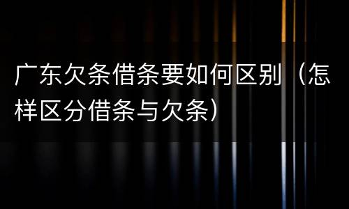 广东欠条借条要如何区别（怎样区分借条与欠条）