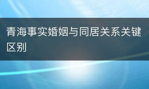 青海事实婚姻与同居关系关键区别