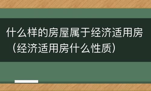 什么样的房屋属于经济适用房（经济适用房什么性质）