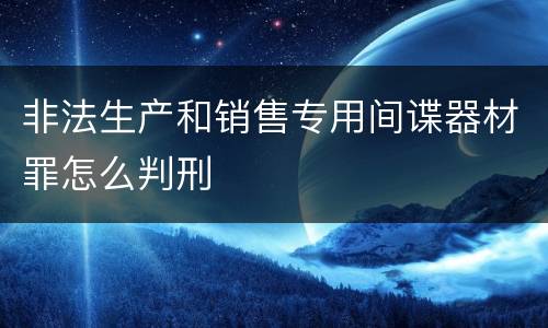 非法生产和销售专用间谍器材罪怎么判刑