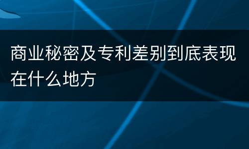 商业秘密及专利差别到底表现在什么地方