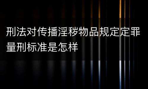 刑法对传播淫秽物品规定定罪量刑标准是怎样