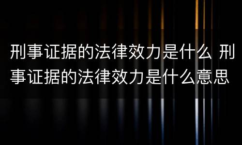 刑事证据的法律效力是什么 刑事证据的法律效力是什么意思