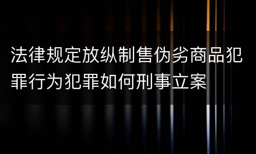 法律规定放纵制售伪劣商品犯罪行为犯罪如何刑事立案