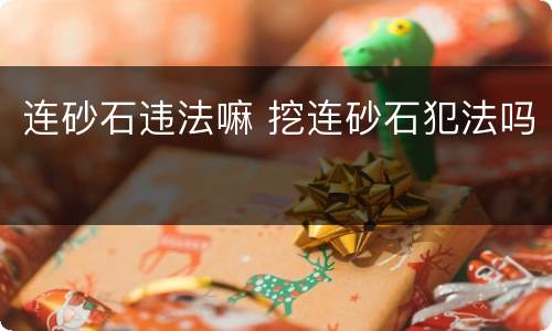 连砂石违法嘛 挖连砂石犯法吗
