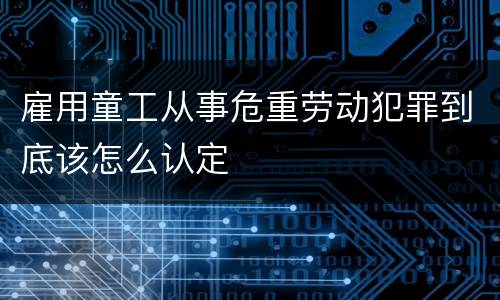 雇用童工从事危重劳动犯罪到底该怎么认定