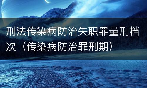 刑法传染病防治失职罪量刑档次（传染病防治罪刑期）