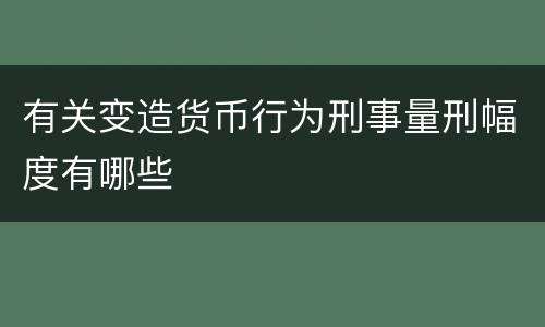 有关变造货币行为刑事量刑幅度有哪些