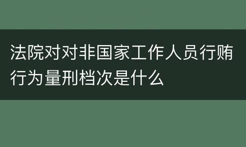 法院对对非国家工作人员行贿行为量刑档次是什么