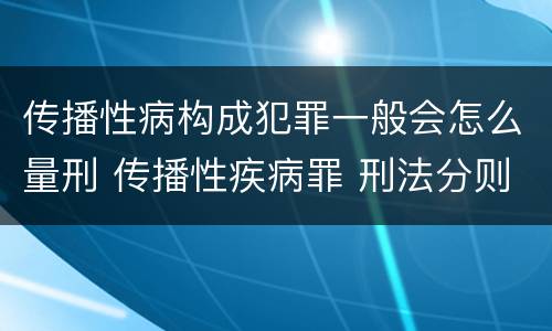 传播性病构成犯罪一般会怎么量刑 传播性疾病罪 刑法分则