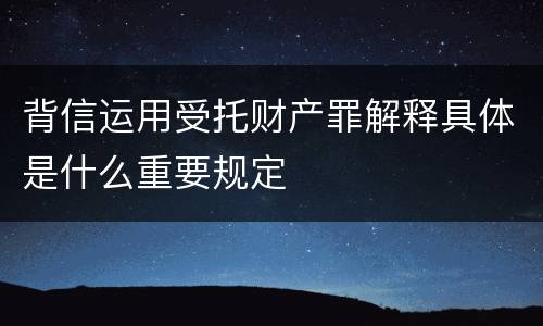 背信运用受托财产罪解释具体是什么重要规定