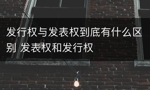 发行权与发表权到底有什么区别 发表权和发行权