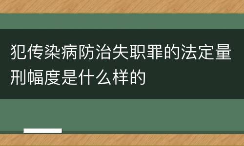 犯传染病防治失职罪的法定量刑幅度是什么样的