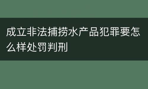 成立非法捕捞水产品犯罪要怎么样处罚判刑