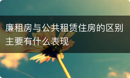 廉租房与公共租赁住房的区别主要有什么表现