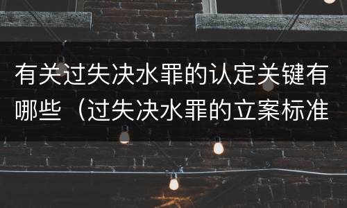 有关过失决水罪的认定关键有哪些（过失决水罪的立案标准）