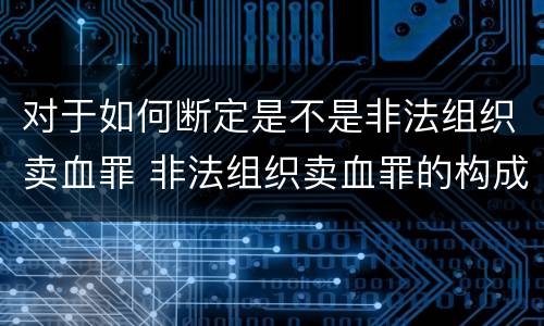 对于如何断定是不是非法组织卖血罪 非法组织卖血罪的构成要件