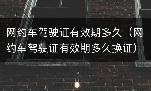 网约车驾驶证有效期多久（网约车驾驶证有效期多久换证）