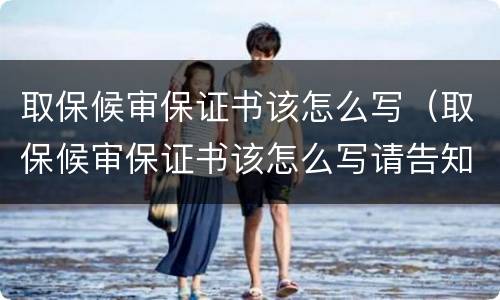 取保候审保证书该怎么写（取保候审保证书该怎么写请告知）