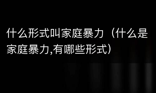 什么形式叫家庭暴力（什么是家庭暴力,有哪些形式）