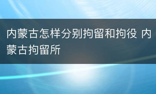 内蒙古怎样分别拘留和拘役 内蒙古拘留所