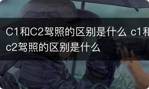 C1和C2驾照的区别是什么 c1和c2驾照的区别是什么