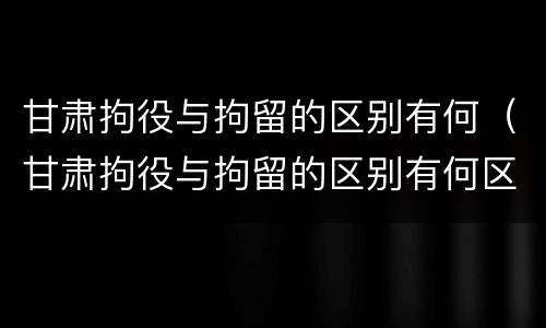 甘肃拘役与拘留的区别有何（甘肃拘役与拘留的区别有何区别呢）
