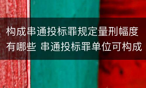 构成串通投标罪规定量刑幅度有哪些 串通投标罪单位可构成犯罪