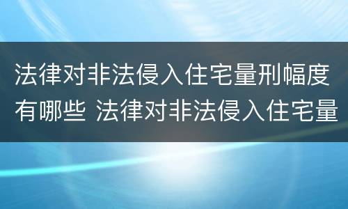 法律对非法侵入住宅量刑幅度有哪些 法律对非法侵入住宅量刑幅度有哪些影响