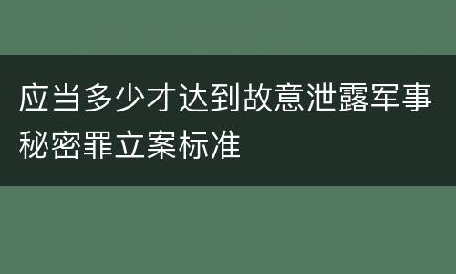 应当多少才达到故意泄露军事秘密罪立案标准