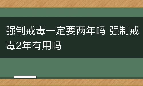 强制戒毒一定要两年吗 强制戒毒2年有用吗